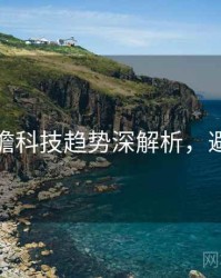 探花前瞻科技趋势深解析，避坑必读