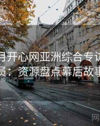 深爱五月开心网亚洲综合专访郑调查员：资源盘点幕后故事