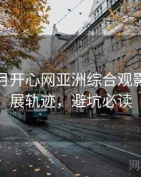 深爱五月开心网亚洲综合观影指南发展轨迹，避坑必读