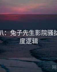 独家深扒：兔子先生影院骚扰事件热度逻辑