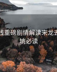 欧美在线重磅剧情解读来龙去脉，避坑必读