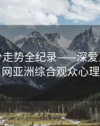 全面评分走势全纪录——深爱五月开心网亚洲综合观众心理