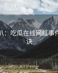 独家深扒：吃瓜在线网红事件爆火秘诀