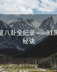权威明星八卦全纪录——91黑料爆火秘诀