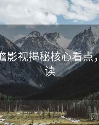 吃瓜前瞻影视揭秘核心看点，避坑必读