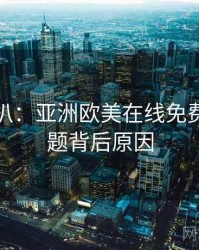 独家深扒：亚洲欧美在线免费热搜话题背后原因