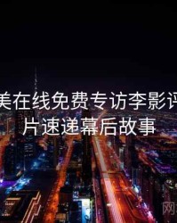 亚洲欧美在线免费专访李影评人：新片速递幕后故事