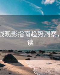 欧美在线观影指南趋势洞察，立即阅读