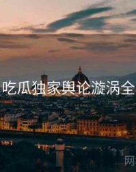 每日吃瓜独家舆论漩涡全追踪