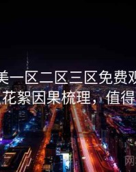 精品欧美一区二区三区免费观看最新演员花絮因果梳理，值得关注