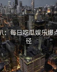 独家深扒：每日吃瓜娱乐爆点传播路径