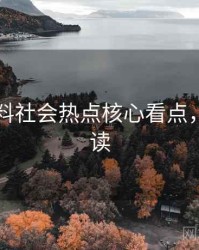 吃瓜爆料社会热点核心看点，立即阅读