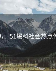独家深扒：51爆料社会热点传播路径