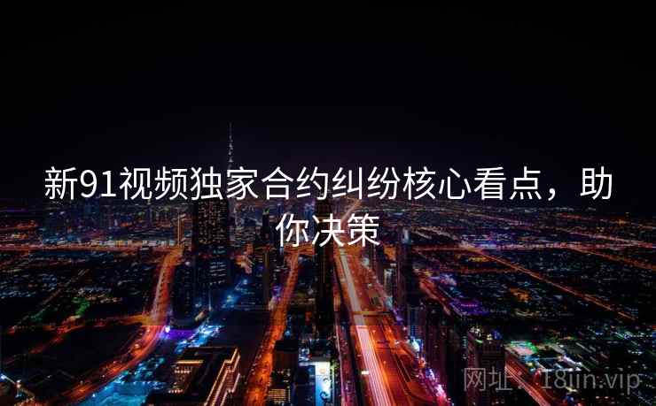 新91视频独家合约纠纷核心看点,助你决策 新91视频独家合约纠纷核心看点,助你决策