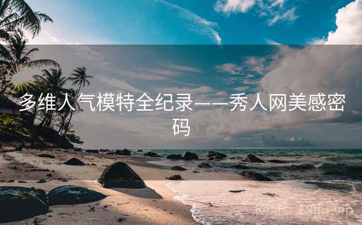 多维人气模特全纪录——秀人网美感密码 多维人气模特全纪录——秀人网美感密码