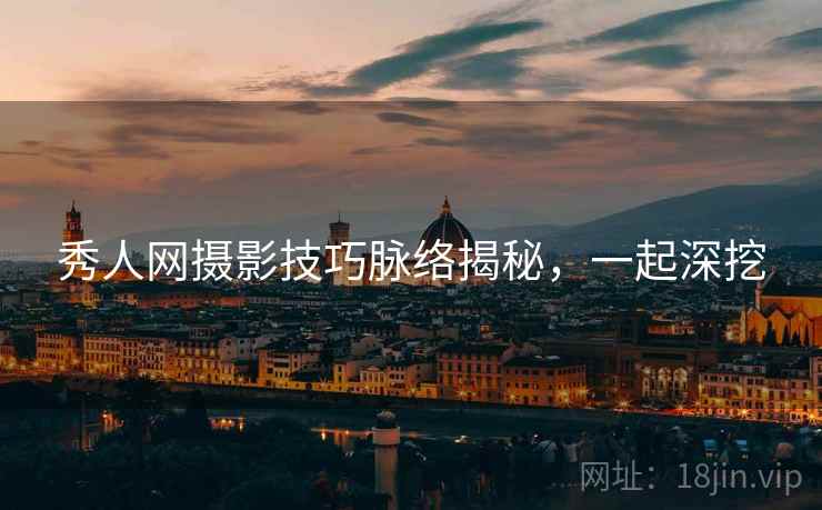 秀人网摄影技巧脉络揭秘,一起深挖 秀人网摄影技巧脉络揭秘,一起深挖