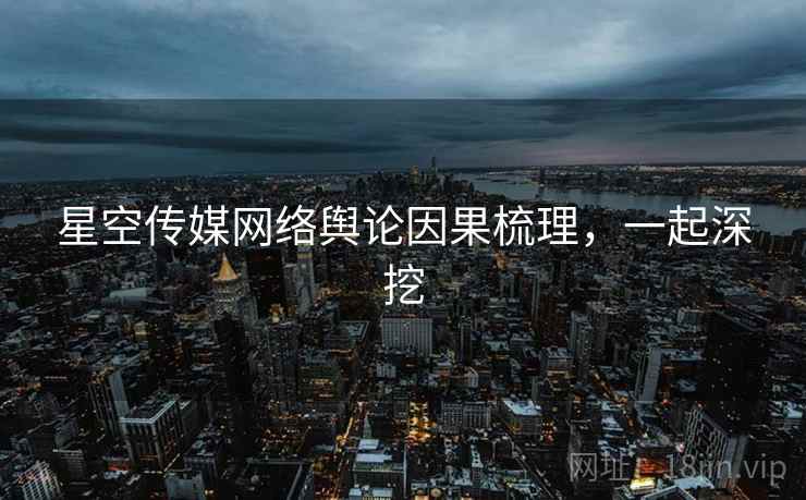 星空传媒网络舆论因果梳理,一起深挖 星空传媒网络舆论因果梳理,一起深挖
