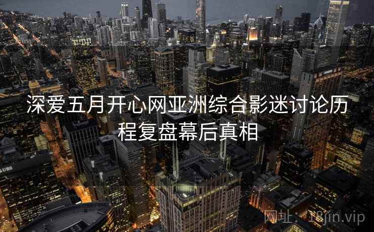 深爱五月开心网亚洲综合影迷讨论历程复盘幕后真相