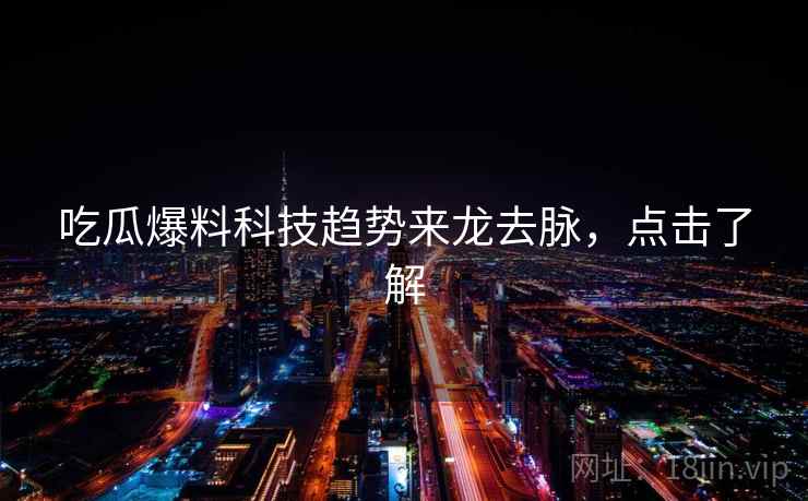 吃瓜爆料科技趋势来龙去脉,点击了解 吃瓜爆料科技趋势来龙去脉,点击了解