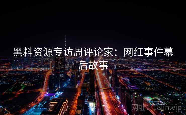黑料资源专访周评论家:网红事件幕后故事 黑料资源专访周评论家:网红事件幕后故事