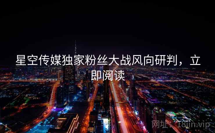 星空传媒独家粉丝大战风向研判,立即阅读 星空传媒独家粉丝大战风向研判,立即阅读