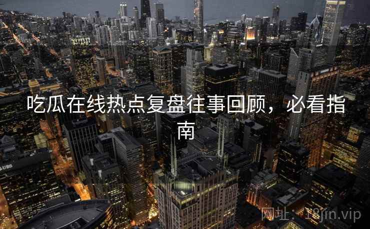 吃瓜在线热点复盘往事回顾,必看指南 吃瓜在线热点复盘往事回顾,必看指南