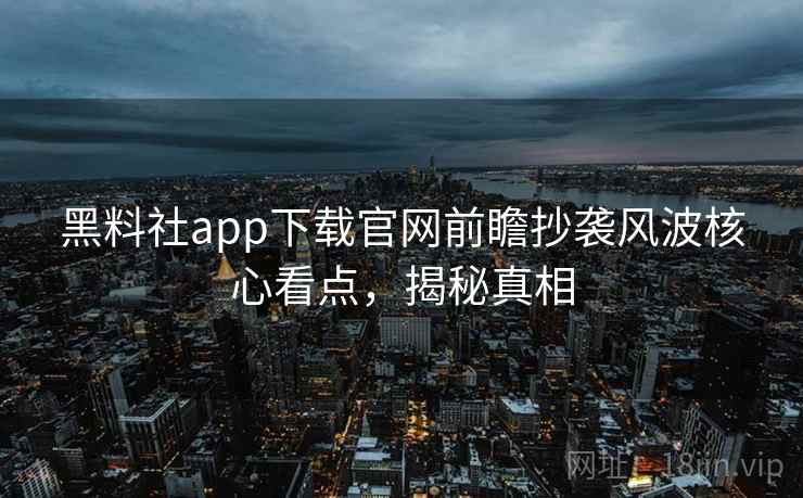 黑料社app下载官网前瞻抄袭风波核心看点,揭秘真相 黑料社app下载官网前瞻抄袭风波核心看点,揭秘真相