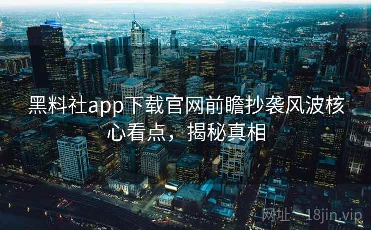 黑料社app下载官网前瞻抄袭风波核心看点,揭秘真相 黑料社app下载官网前瞻抄袭风波核心看点,揭秘真相
