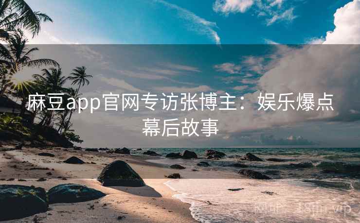 麻豆app官网专访张博主:娱乐爆点幕后故事 麻豆app官网专访张博主:娱乐爆点幕后故事