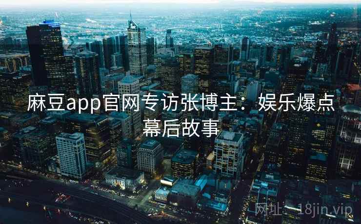 麻豆app官网专访张博主:娱乐爆点幕后故事 麻豆app官网专访张博主:娱乐爆点幕后故事