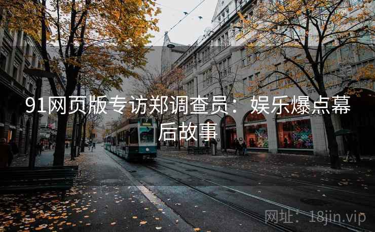 91网页版专访郑调查员：娱乐爆点幕后故事