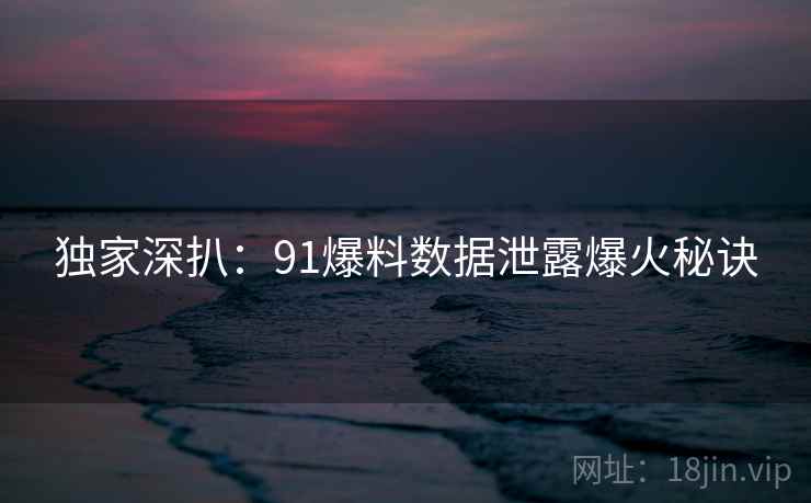 独家深扒：91爆料数据泄露爆火秘诀
