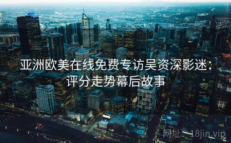 亚洲欧美在线免费专访吴资深影迷:评分走势幕后故事 亚洲欧美在线免费专访吴资深影迷:评分走势幕后故事