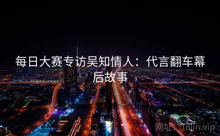 每日大赛专访吴知情人:代言翻车幕后故事 每日大赛专访吴知情人:代言翻车幕后故事