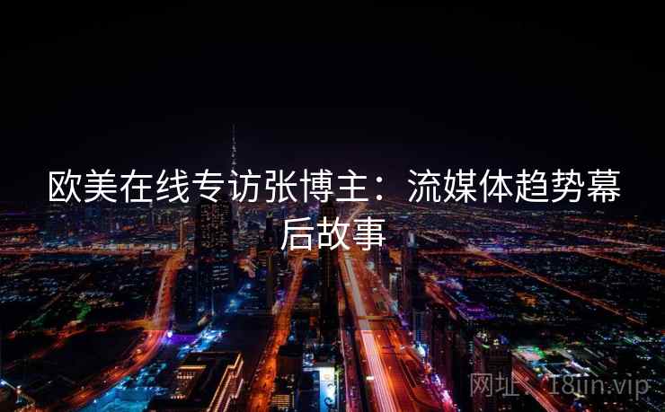 欧美在线专访张博主:流媒体趋势幕后故事 欧美在线专访张博主:流媒体趋势幕后故事