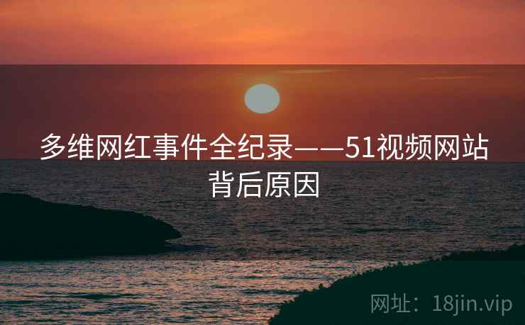 多维网红事件全纪录——51视频网站背后原因 多维网红事件全纪录——51视频网站背后原因