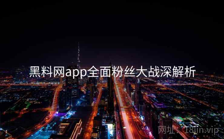 黑料网app全面粉丝大战深解析 黑料网app全面粉丝大战深解析
