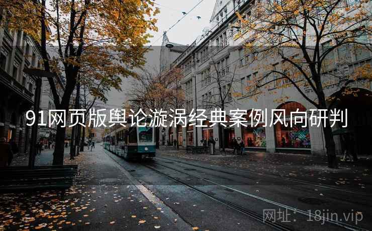 91网页版舆论漩涡经典案例风向研判 91网页版舆论漩涡经典案例风向研判