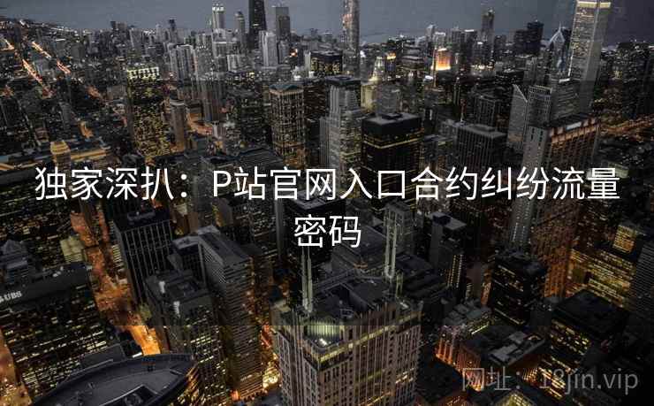 独家深扒:P站官网入口合约纠纷流量密码 独家深扒:P站官网入口合约纠纷流量密码
