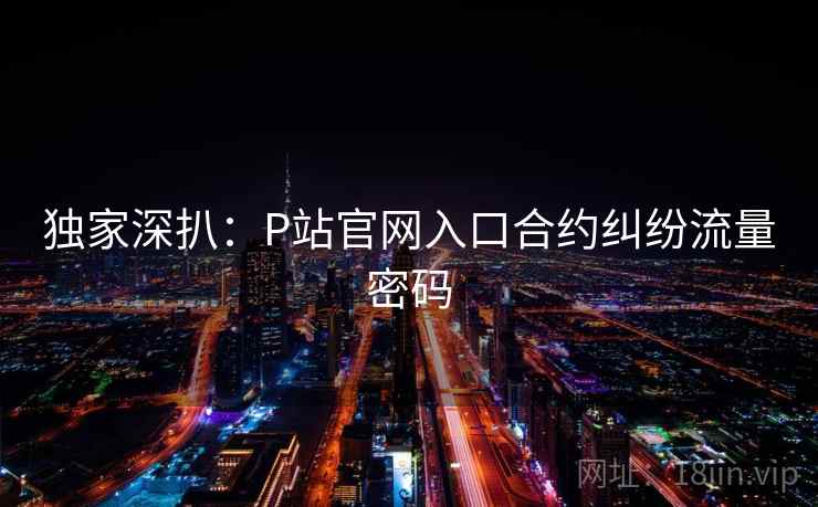 独家深扒:P站官网入口合约纠纷流量密码 独家深扒:P站官网入口合约纠纷流量密码