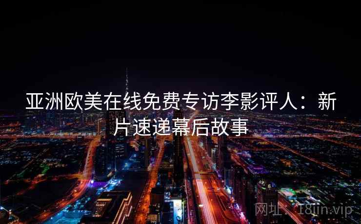 亚洲欧美在线免费专访李影评人:新片速递幕后故事 亚洲欧美在线免费专访李影评人:新片速递幕后故事