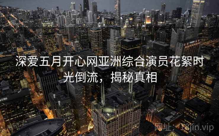 深爱五月开心网亚洲综合演员花絮时光倒流,揭秘真相 深爱五月开心网亚洲综合演员花絮时光倒流,揭秘真相